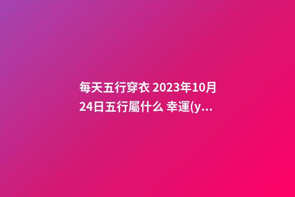 每天五行穿衣 2023年10月24日五行屬什么 幸運(yùn)顏色